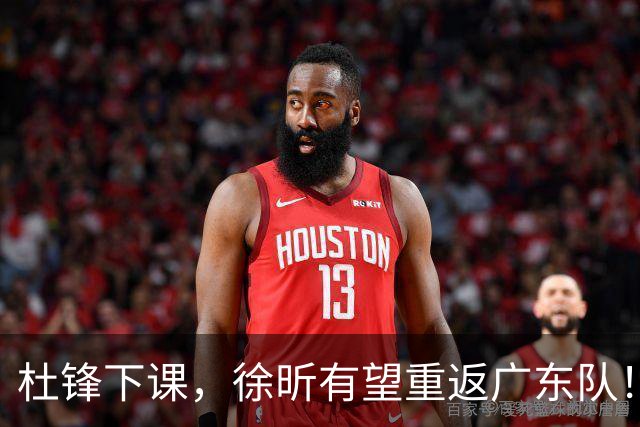 杜锋下课，徐昕有望重返广东队！