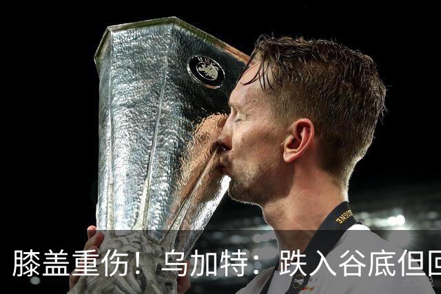 膝盖重伤！乌加特：跌入谷底但回归时我会更强大，感谢支持我的人