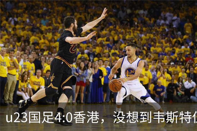u23国足4:0香港，没想到韦斯特伍德这样说，国足不重用这几人可惜